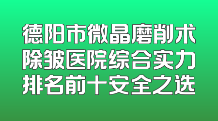 德阳市微晶磨削术除皱医院综合实力排名前十安全之选