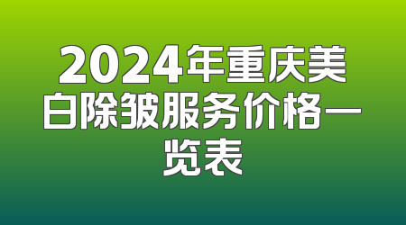 2024年重庆美白除皱服务价格一览表