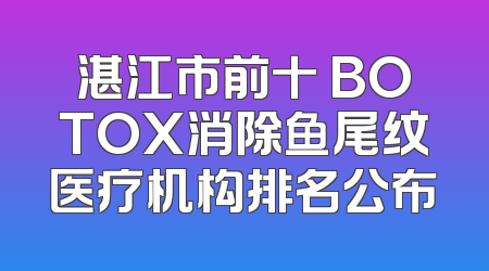 湛江市前十 BOTOX消除鱼尾纹医疗机构排名公布