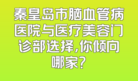 秦皇岛市脑血管病医院与医疗美容门诊部选择，你倾向哪家？