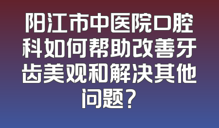 阳江市中医院口腔科如何帮助改善牙齿美观和解决其他问题？