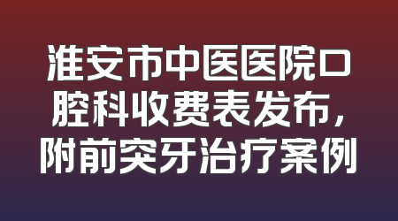 淮安市中医医院口腔科收费表发布，附前突牙治疗案例