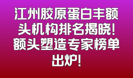 江州胶原蛋白丰额头机构排名揭晓！额头塑造专家榜单出炉！