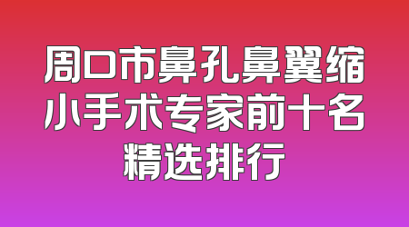 周口市鼻孔鼻翼缩小手术专家前十名精选排行