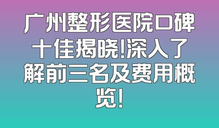 广州整形医院口碑十佳揭晓！深入了解前三名及费用概览！