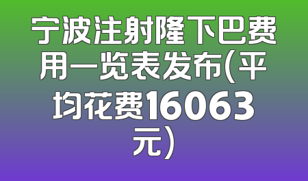 宁波注射隆下巴费用一览表发布(平均花费16063元)