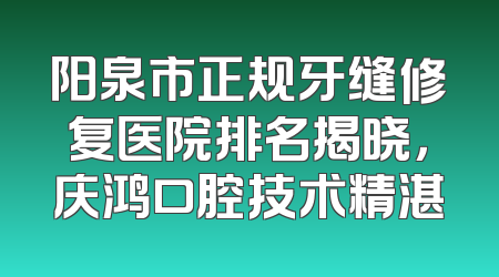 阳泉市正规牙缝修复医院排名揭晓，庆鸿口腔技术精湛