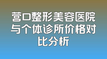 营口整形美容医院与个体诊所价格对比分析