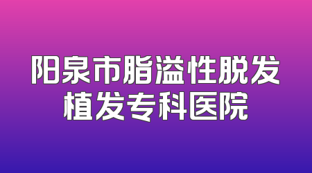 阳泉市脂溢性脱发植发专科医院