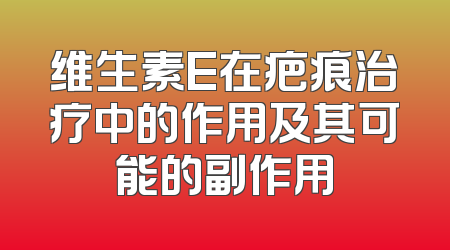 维生素E在疤痕治疗中的作用及其可能的副作用