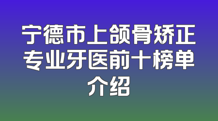 宁德市上颌骨矫正专业牙医前十榜单介绍