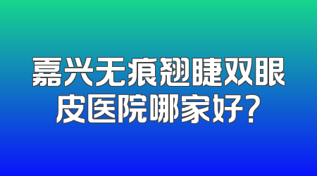 嘉兴无痕翘睫双眼皮医院哪家好？