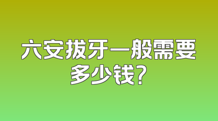 六安拔牙一般需要多少钱？