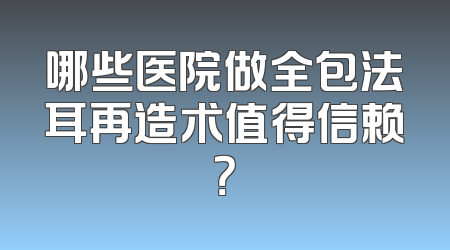 哪些医院做全包法耳再造术值得信赖？