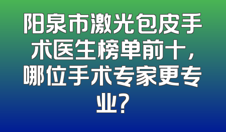 阳泉市激光包皮手术医生榜单前十，哪位手术专家更专业？