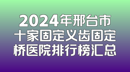 2024年邢台市十家固定义齿固定桥医院排行榜汇总