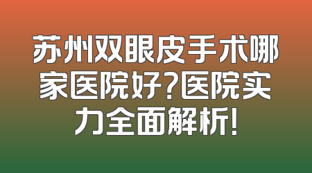 苏州双眼皮手术哪家医院好？医院实力全面解析！