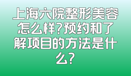上海六院整形美容怎么样？预约和了解项目的方法是什么？