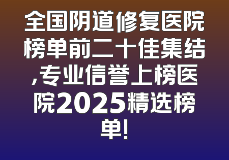 全国阴道修复医院榜单前二十佳集结，专业信誉上榜医院2025精选榜单！