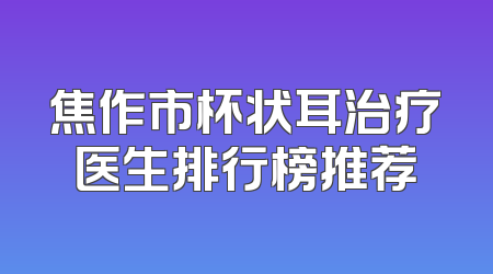 焦作市杯状耳治疗医生排行榜推荐
