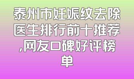 泰州市妊娠纹去除医生排行前十推荐，网友口碑好评榜单