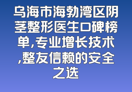 乌海市海勃湾区阴茎整形医生口碑榜单，专业增长技术，整友信赖的安全之选