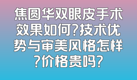 焦圆华双眼皮手术效果如何？技术优势与审美风格怎样？价格贵吗？
