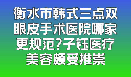 衡水市韩式三点双眼皮手术医院哪家更规范？子钰医疗美容颇受推崇