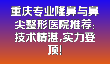 重庆专业隆鼻与鼻尖整形医院推荐：技术精湛，实力登顶！
