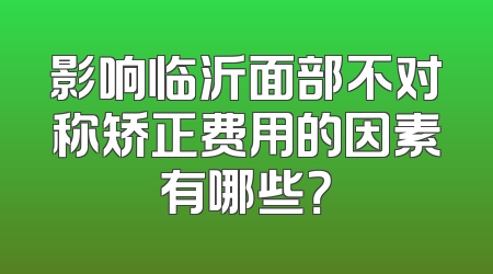 影响临沂面部不对称矫正费用的因素有哪些？