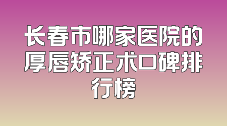 长春市哪家医院的厚唇矫正术口碑排行榜