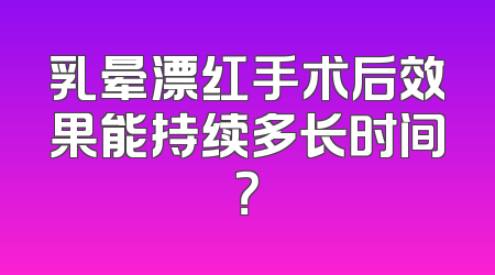 乳晕漂红手术后效果能持续多长时间？