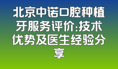 北京中诺口腔种植牙服务评价：技术优势及医生经验分享