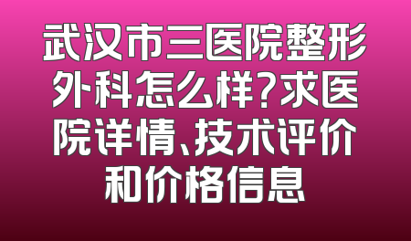 武汉市三医院整形外科怎么样？求医院详情、技术评价和价格信息