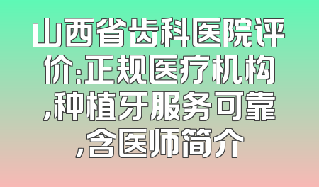 山西省齿科医院评价：正规医疗机构，种植牙服务可靠，含医师简介