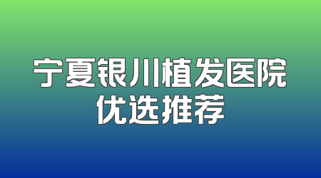 宁夏银川植发医院优选推荐