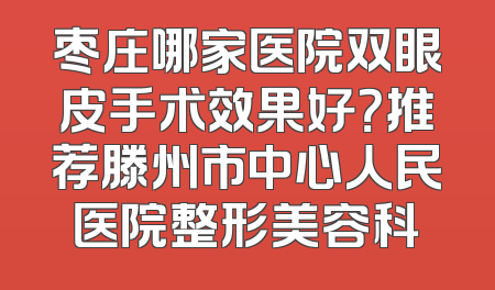 枣庄哪家医院双眼皮手术效果好？推荐滕州市中心人民医院整形美容科