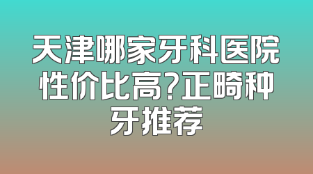 天津哪家牙科医院性价比高？正畸种牙推荐