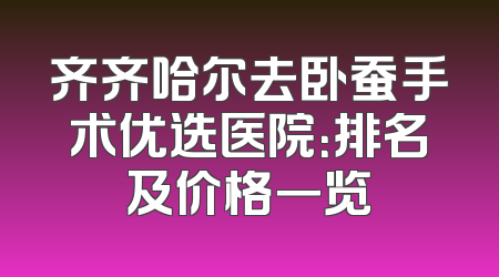 齐齐哈尔去卧蚕手术优选医院：排名及价格一览