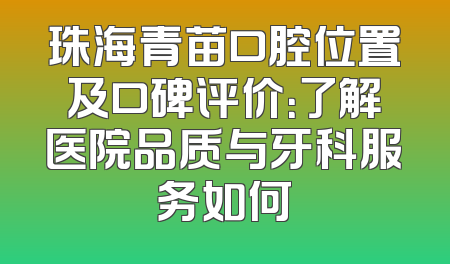 珠海青苗口腔位置及口碑评价：了解医院品质与牙科服务如何