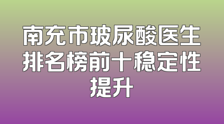 南充市玻尿酸医生排名榜前十稳定性提升