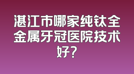 湛江市哪家纯钛全金属牙冠医院技术好？