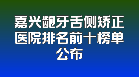 嘉兴龅牙舌侧矫正医院排名前十榜单公布