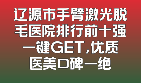 辽源市手臂激光脱毛医院排行前十强一键GET，优质医美口碑一绝