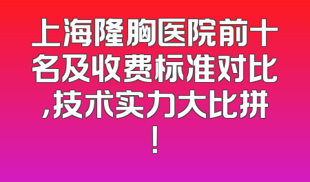 上海隆胸医院前十名及收费标准对比，技术实力大比拼！