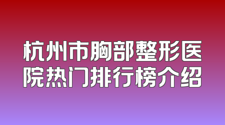 杭州市胸部整形医院热门排行榜介绍