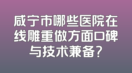 咸宁市哪些医院在线雕重做方面口碑与技术兼备？