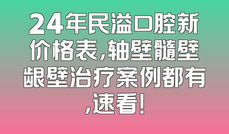 24年民溢口腔新价格表，轴壁髓壁龈壁治疗案例都有，速看！