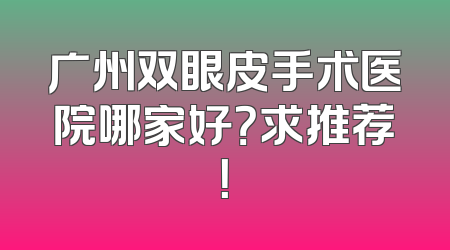 广州双眼皮手术医院哪家好？求推荐！
