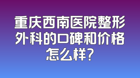 重庆西南医院整形外科的口碑和价格怎么样？